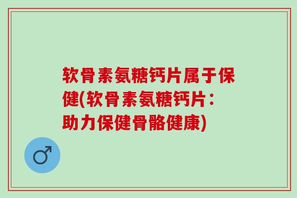 软骨素氨糖钙片属于保健(软骨素氨糖钙片：助力保健骨骼健康)