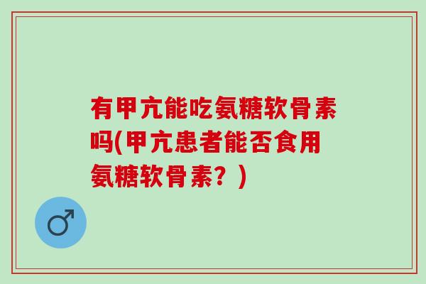 有甲亢能吃氨糖软骨素吗(甲亢患者能否食用氨糖软骨素？)