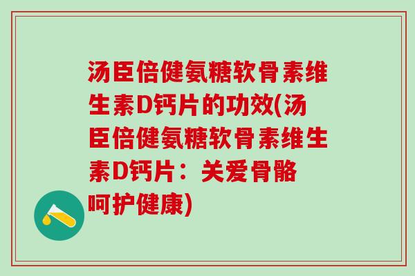 汤臣倍健氨糖软骨素维生素D钙片的功效(汤臣倍健氨糖软骨素维生素D钙片：关爱骨骼 呵护健康)