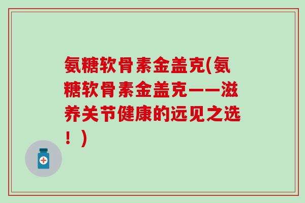 氨糖软骨素金盖克(氨糖软骨素金盖克——滋养关节健康的远见之选！)