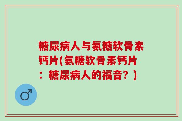 糖尿病人与氨糖软骨素钙片(氨糖软骨素钙片：糖尿病人的福音？)