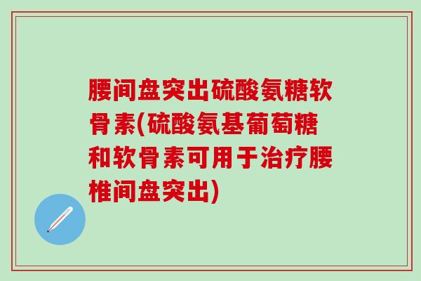 腰间盘突出硫酸氨糖软骨素(硫酸氨基葡萄糖和软骨素可用于治疗腰椎间盘突出)