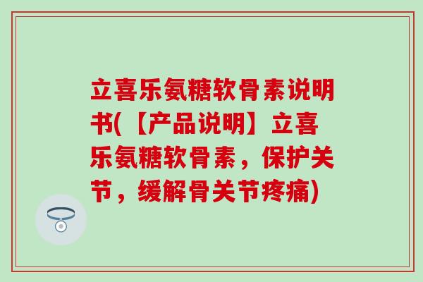 立喜乐氨糖软骨素说明书(【产品说明】立喜乐氨糖软骨素，保护关节，缓解骨关节疼痛)