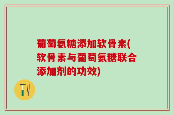 葡萄氨糖添加软骨素(软骨素与葡萄氨糖联合添加剂的功效)