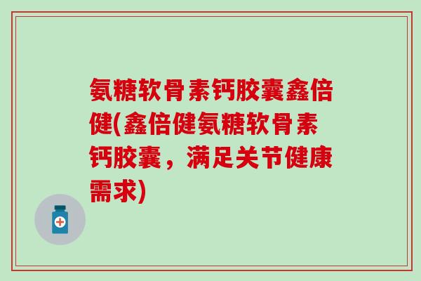 氨糖软骨素钙胶囊鑫倍健(鑫倍健氨糖软骨素钙胶囊，满足关节健康需求)