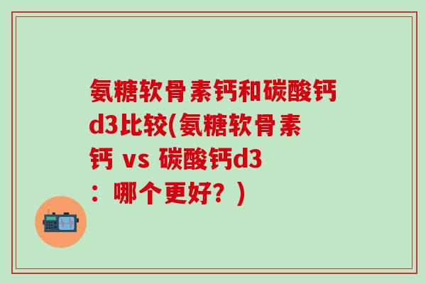 氨糖软骨素钙和碳酸钙d3比较(氨糖软骨素钙 vs 碳酸钙d3：哪个更好？)