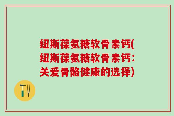 纽斯葆氨糖软骨素钙(纽斯葆氨糖软骨素钙：关爱骨骼健康的选择)
