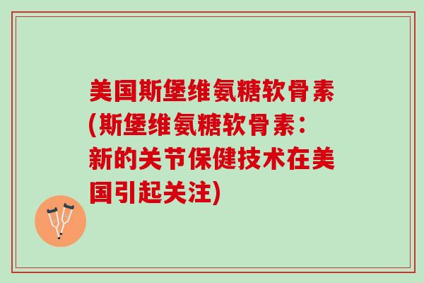美国斯堡维氨糖软骨素(斯堡维氨糖软骨素：新的关节保健技术在美国引起关注)