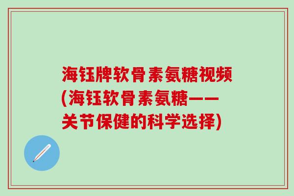 海钰牌软骨素氨糖视频(海钰软骨素氨糖——关节保健的科学选择)
