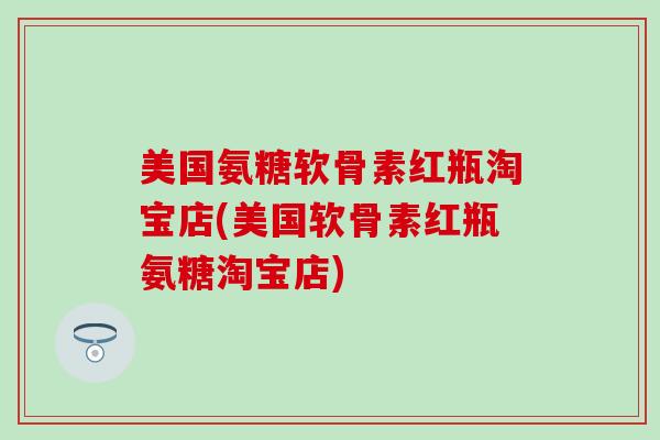 美国氨糖软骨素红瓶淘宝店(美国软骨素红瓶氨糖淘宝店)