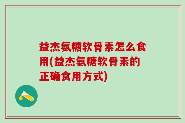 益杰氨糖软骨素怎么食用(益杰氨糖软骨素的正确食用方式)