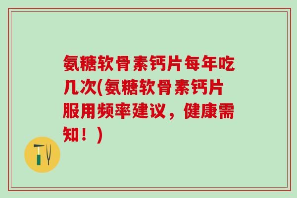 氨糖软骨素钙片每年吃几次(氨糖软骨素钙片服用频率建议，健康需知！)
