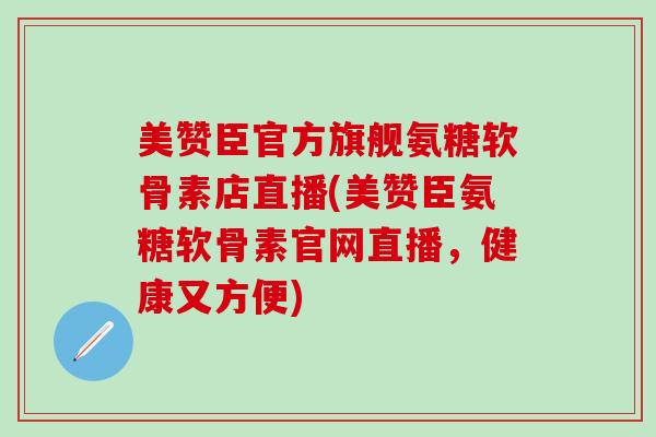 美赞臣官方旗舰氨糖软骨素店直播(美赞臣氨糖软骨素官网直播，健康又方便)
