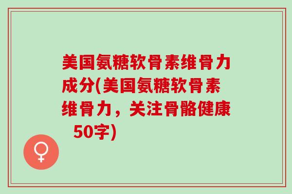 美国氨糖软骨素维骨力成分(美国氨糖软骨素维骨力，关注骨骼健康 