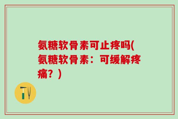 氨糖软骨素可止疼吗(氨糖软骨素:可缓解?) 氨糖软骨素可止疼吗(氨糖软骨素:可缓解?)