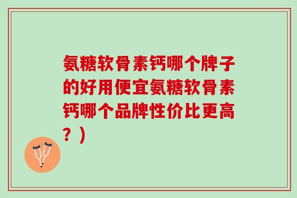 氨糖软骨素钙哪个牌子的好用便宜氨糖软骨素钙哪个品牌性价比更高？)