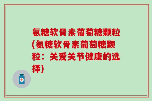 氨糖软骨素葡萄糖颗粒(氨糖软骨素葡萄糖颗粒：关爱关节健康的选择)