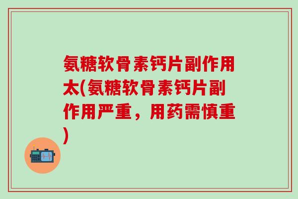 氨糖软骨素钙片副作用太(氨糖软骨素钙片副作用严重，用药需慎重)