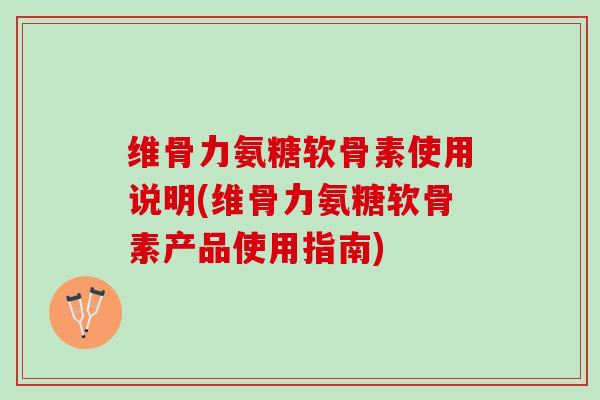 维骨力氨糖软骨素使用说明(维骨力氨糖软骨素产品使用指南)