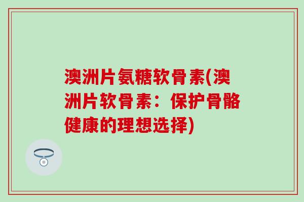 澳洲片氨糖软骨素(澳洲片软骨素:保护骨骼健康的理想选择) 澳洲片氨糖软骨素(澳洲片软骨素:保护骨骼健康的理想选择)