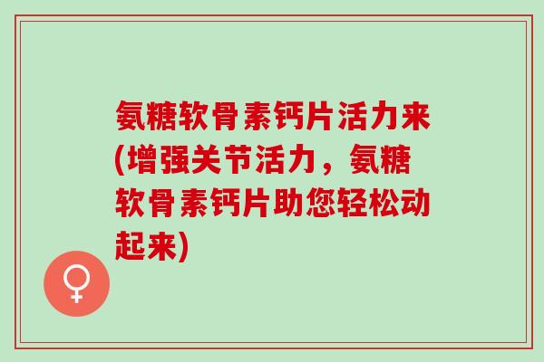 氨糖软骨素钙片活力来(增强关节活力，氨糖软骨素钙片助您轻松动起来)