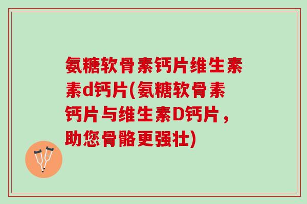 氨糖软骨素钙片维生素素d钙片(氨糖软骨素钙片与维生素D钙片，助您骨骼更强壮)