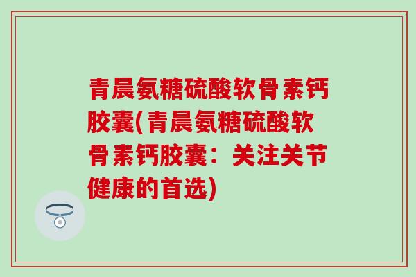 青晨氨糖硫酸软骨素钙胶囊(青晨氨糖硫酸软骨素钙胶囊：关注关节健康的首选)