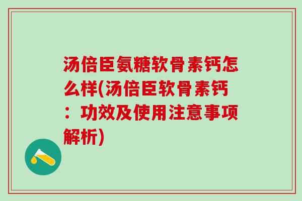 汤倍臣氨糖软骨素钙怎么样(汤倍臣软骨素钙：功效及使用注意事项解析)