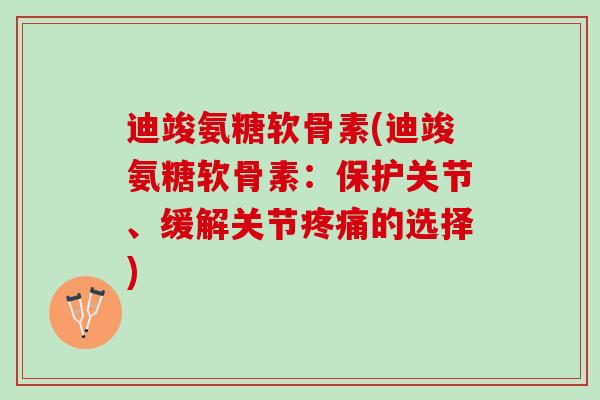 迪竣氨糖软骨素(迪竣氨糖软骨素：保护关节、缓解关节疼痛的选择)