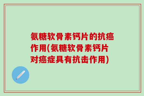 氨糖软骨素钙片的抗作用(氨糖软骨素钙片对症具有抗击作用) 氨糖软骨素钙片的抗作用(氨糖软骨素钙片对症具有抗击作用)
