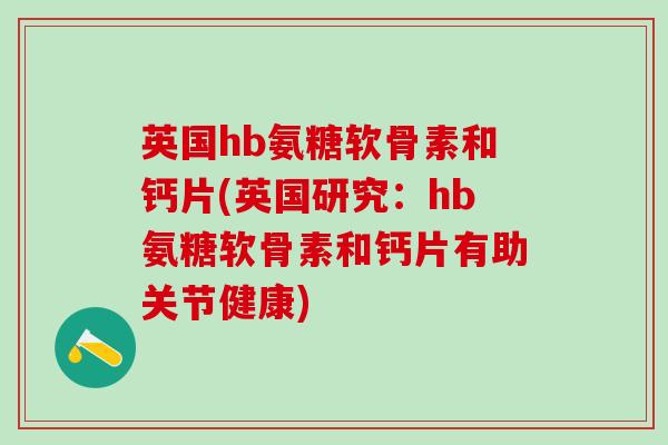 英国hb氨糖软骨素和钙片(英国研究：hb氨糖软骨素和钙片有助关节健康)