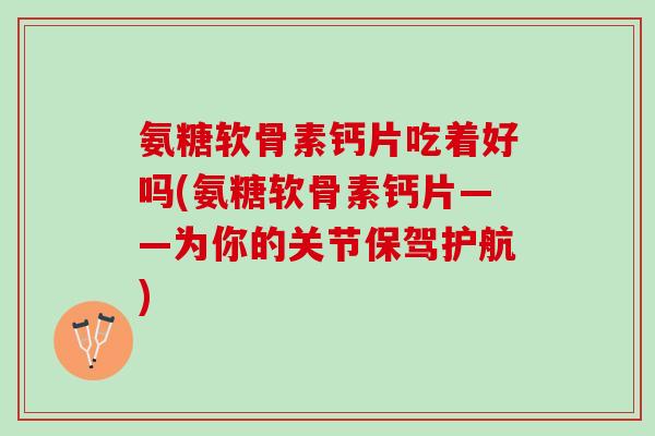 氨糖软骨素钙片吃着好吗(氨糖软骨素钙片——为你的关节保驾护航)