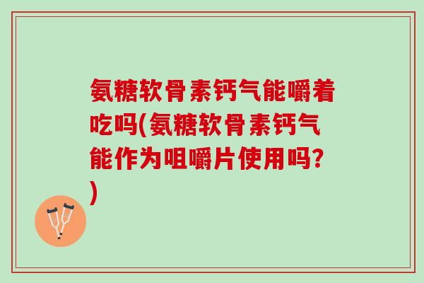 氨糖软骨素钙气能嚼着吃吗(氨糖软骨素钙气能作为咀嚼片使用吗？)