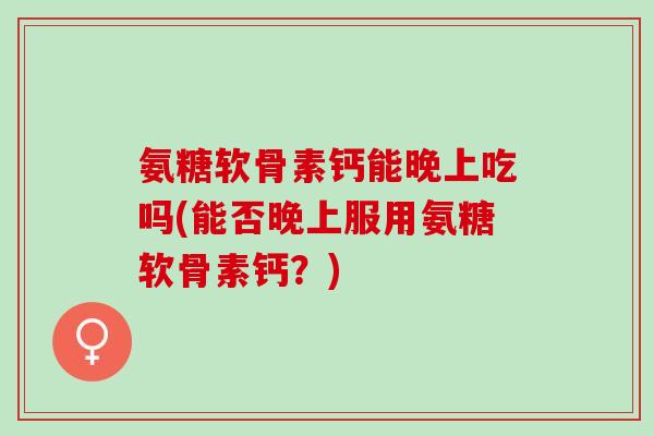 氨糖软骨素钙能晚上吃吗(能否晚上服用氨糖软骨素钙?) 氨糖软骨素钙能晚上吃吗(能否晚上服用氨糖软骨素钙?)