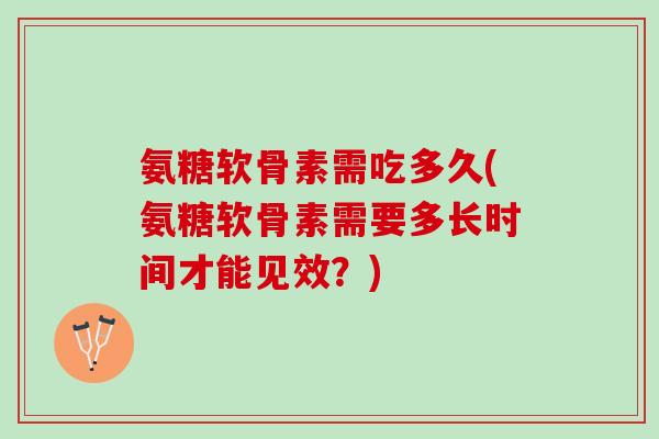氨糖软骨素需吃多久(氨糖软骨素需要多长时间才能见效？)
