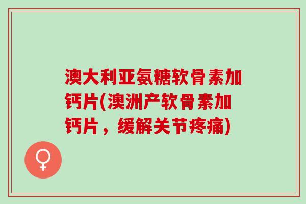 澳大利亚氨糖软骨素加钙片(澳洲产软骨素加钙片，缓解关节)