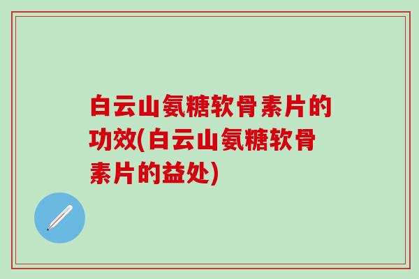白云山氨糖软骨素片的功效(白云山氨糖软骨素片的益处) 白云山氨糖软骨素片的功效(白云山氨糖软骨素片的益处)