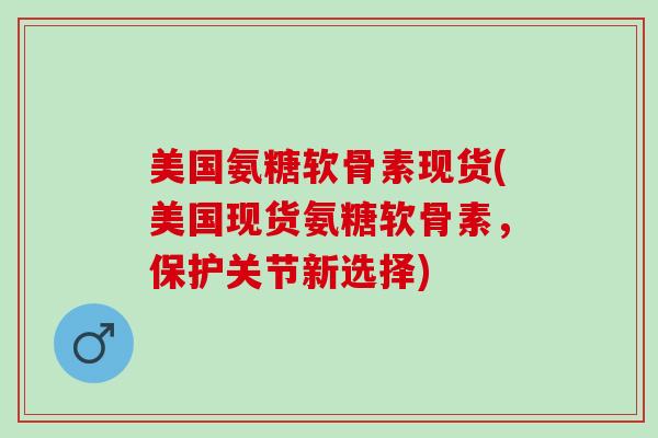 美国氨糖软骨素现货(美国现货氨糖软骨素,保护关节新选择) 美国氨糖软骨素现货(美国现货氨糖软骨素,保护关节新选择)