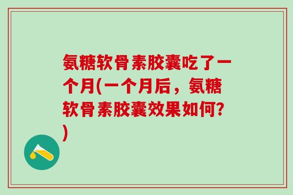 氨糖软骨素胶囊吃了一个月(一个月后，氨糖软骨素胶囊效果如何？)