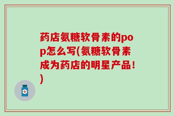 药店氨糖软骨素的pop怎么写(氨糖软骨素成为药店的明星产品！)