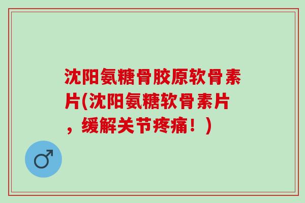 沈阳氨糖骨胶原软骨素片(沈阳氨糖软骨素片，缓解关节疼痛！)