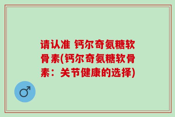 请认准 钙尔奇氨糖软骨素(钙尔奇氨糖软骨素：关节健康的选择)