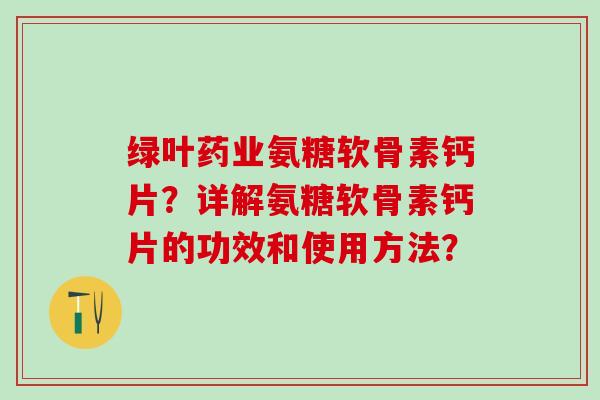 绿叶药业氨糖软骨素钙片?详解氨糖软骨素钙片的功效和使用方法? 绿叶药业氨糖软骨素钙片?详解氨糖软骨素钙片的功效和使用方法?