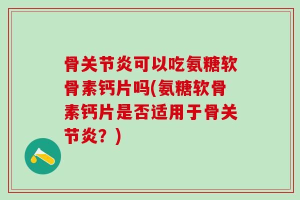 骨可以吃氨糖软骨素钙片吗(氨糖软骨素钙片是否适用于骨?) 骨可以吃氨糖软骨素钙片吗(氨糖软骨素钙片是否适用于骨?)