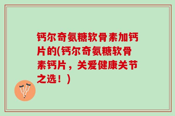 钙尔奇氨糖软骨素加钙片的(钙尔奇氨糖软骨素钙片，关爱健康关节之选！)