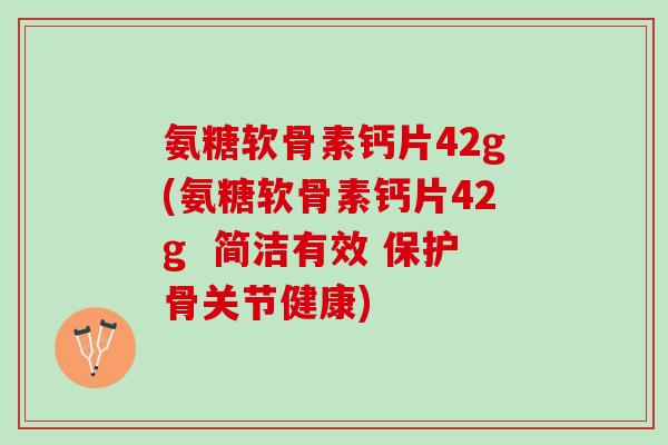 氨糖软骨素钙片42g(氨糖软骨素钙片42g  简洁有效 保护骨关节健康)