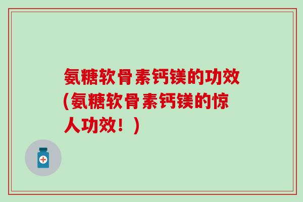 氨糖软骨素钙镁的功效(氨糖软骨素钙镁的惊人功效！)