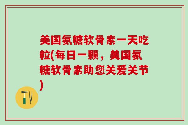 美国氨糖软骨素一天吃粒(每日一颗，美国氨糖软骨素助您关爱关节)