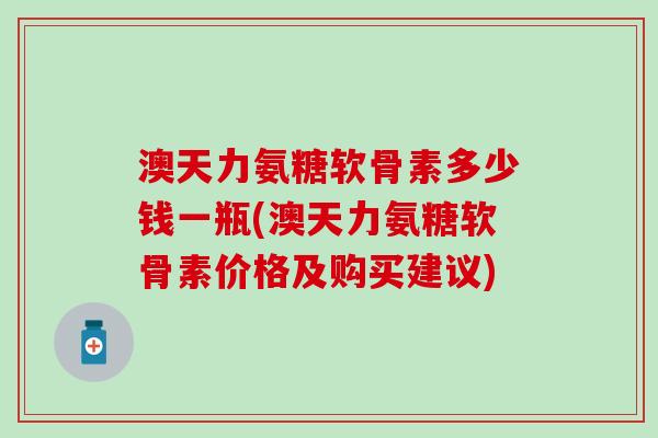 澳天力氨糖软骨素多少钱一瓶(澳天力氨糖软骨素价格及购买建议)