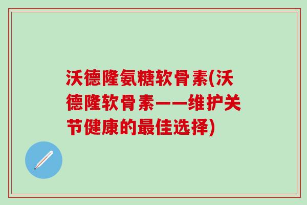 沃德隆氨糖软骨素(沃德隆软骨素——维护关节健康的最佳选择)